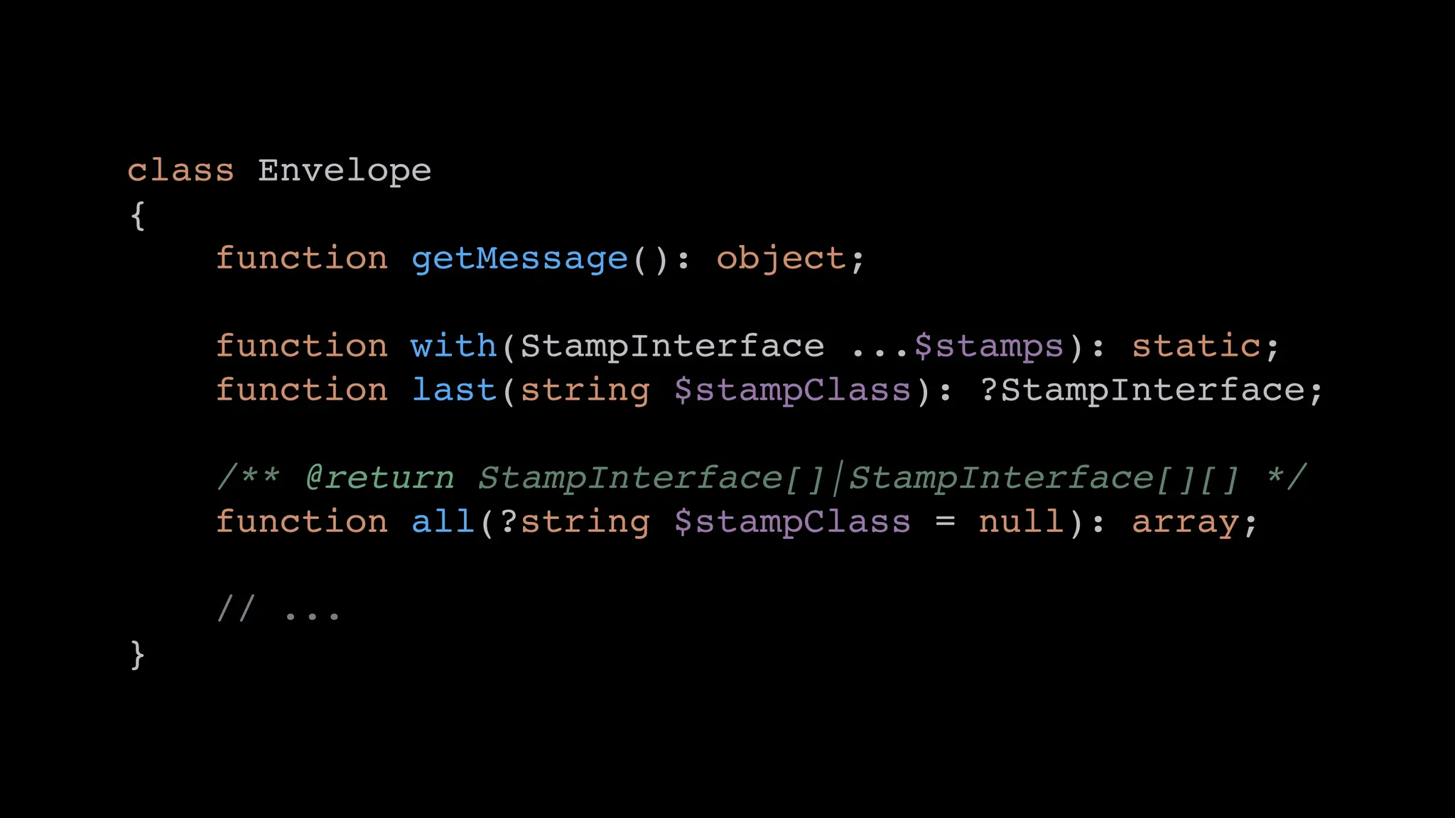 class Envelope
{
function getMessage(): object;
function with(StampInterface ...$stamps): static;
function last(string $stampClass): ?StampInterface;
/** @return StampInterface[]|StampInterface[][] */
function all(?string $stampClass = null): array;
// ...
}
 