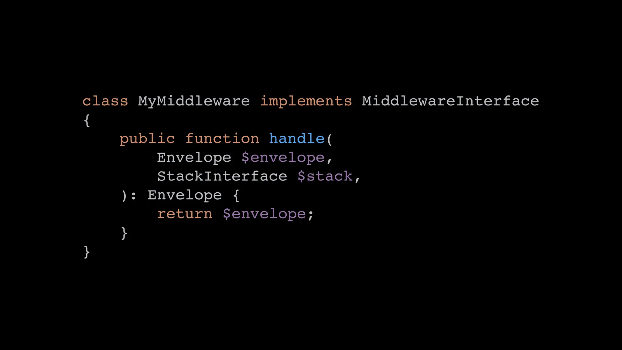 class MyMiddleware implements MiddlewareInterface
{
public function handle(
Envelope $envelope,
StackInterface $stack,
): Envelope {
return $envelope;
}
}
 