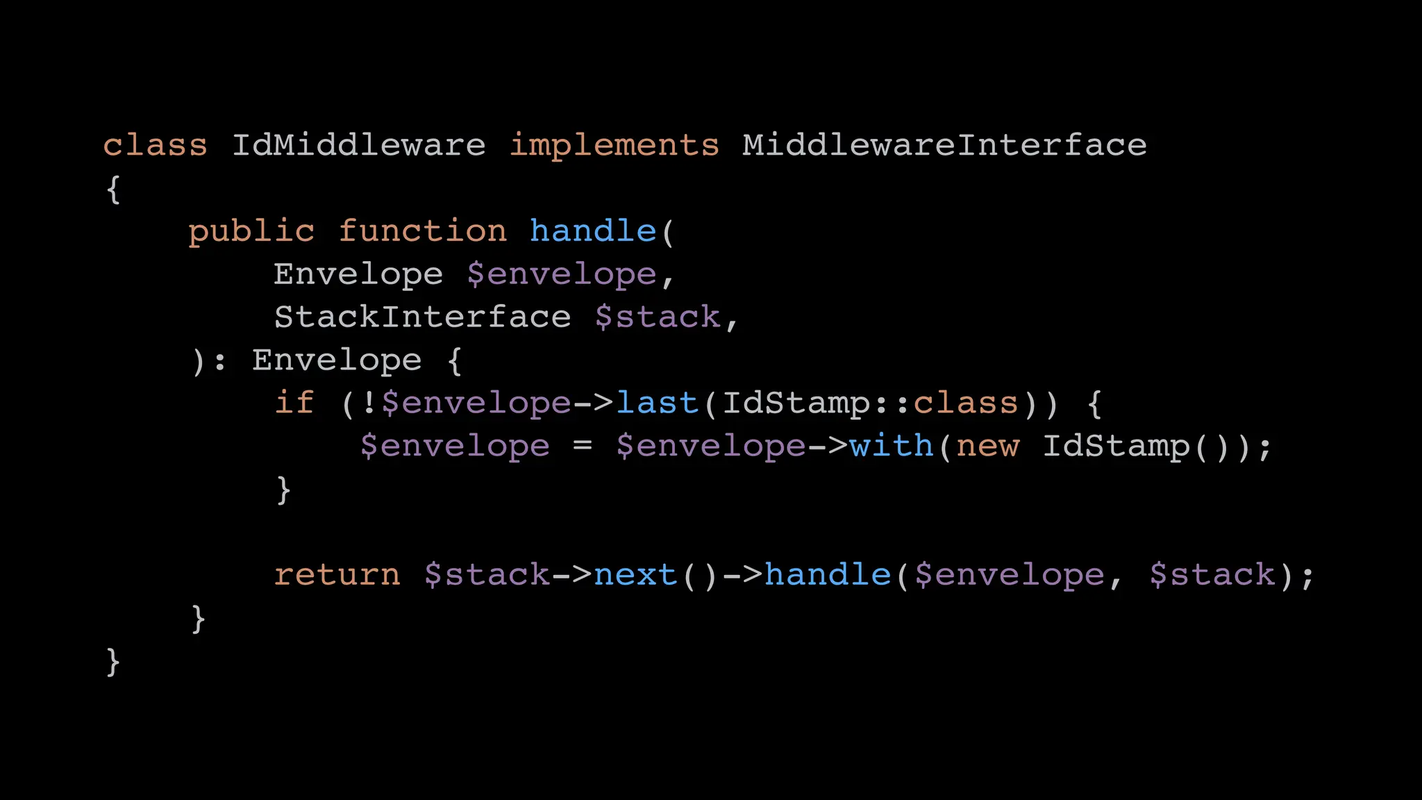 class IdMiddleware implements MiddlewareInterface
{
public function handle(
Envelope $envelope,
StackInterface $stack,
): Envelope {
if (!$envelope->last(IdStamp::class)) {
$envelope = $envelope->with(new IdStamp());
}
return $stack->next()->handle($envelope, $stack);
}
}
 