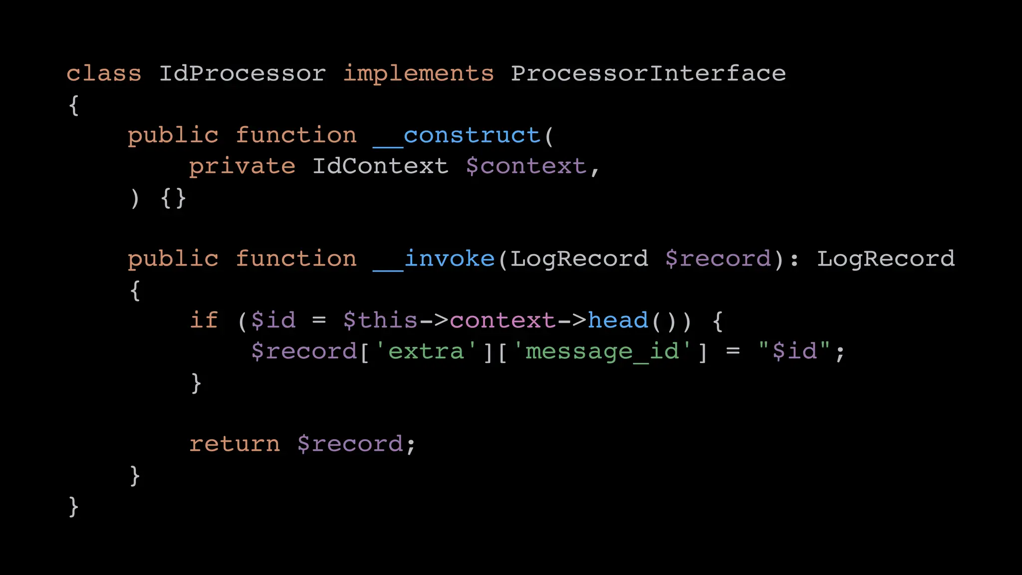 class IdProcessor implements ProcessorInterface
{
public function __construct(
private IdContext $context,
) {}
public function __invoke(LogRecord $record): LogRecord
{
if ($id = $this->context->head()) {
$record['extra']['message_id'] = "$id";
}
return $record;
}
}
 