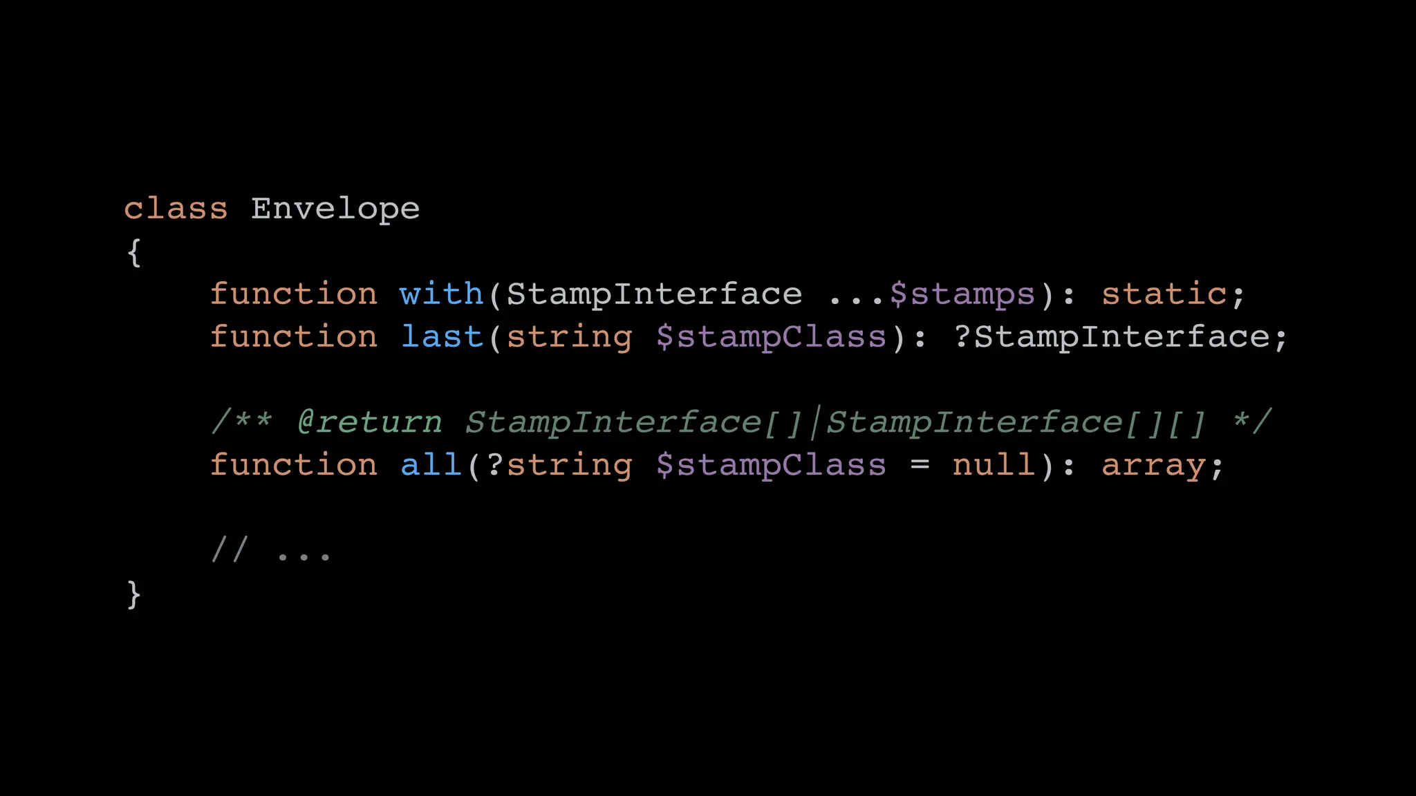 class Envelope
{
function with(StampInterface ...$stamps): static;
function last(string $stampClass): ?StampInterface;
/** @return StampInterface[]|StampInterface[][] */
function all(?string $stampClass = null): array;
// ...
}
 