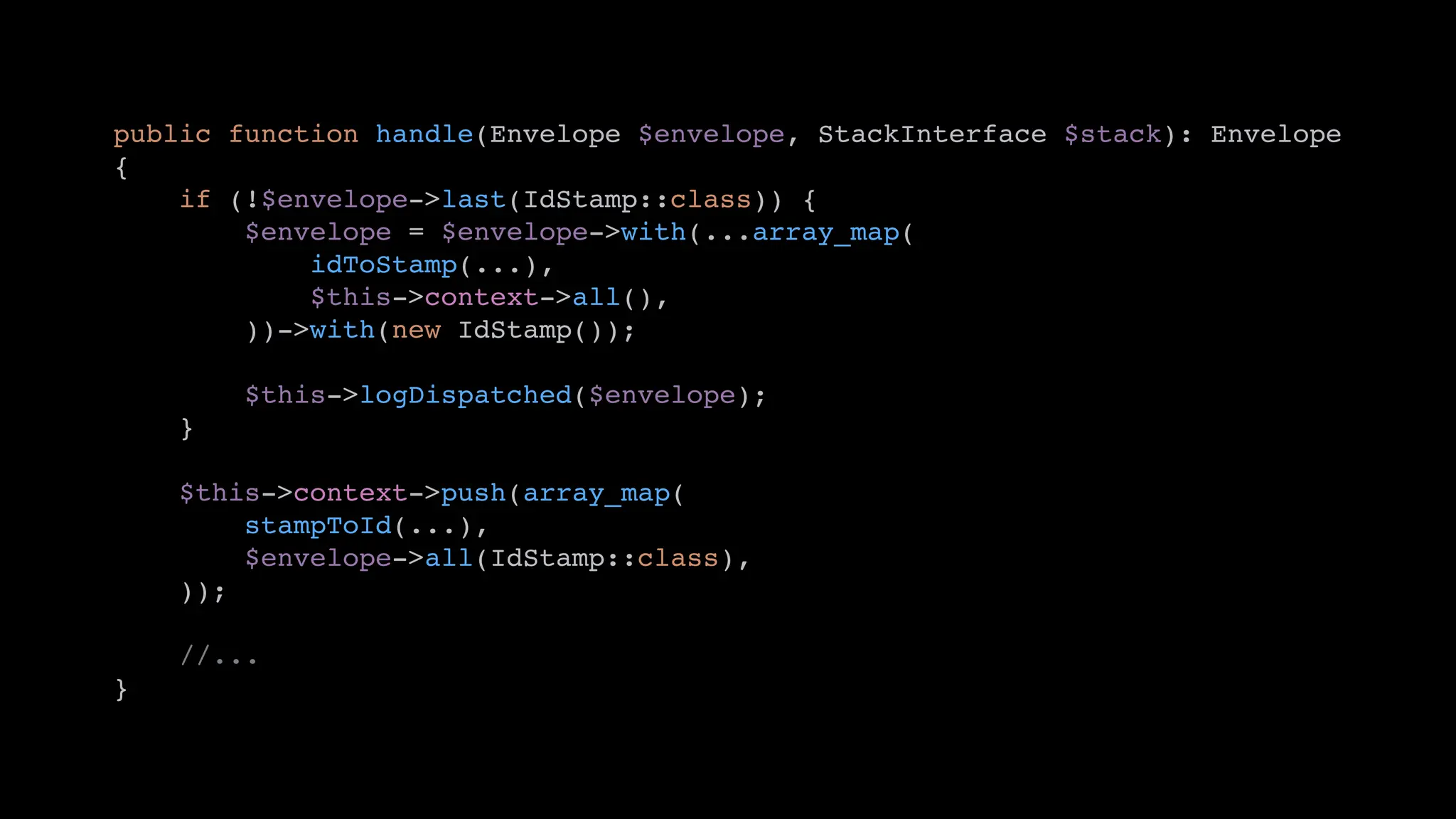 public function handle(Envelope $envelope, StackInterface $stack): Envelope
{
if (!$envelope->last(IdStamp::class)) {
$envelope = $envelope->with(...array_map(
idToStamp(...),
$this->context->all(),
))->with(new IdStamp());
$this->logDispatched($envelope);
}
$this->context->push(array_map(
stampToId(...),
$envelope->all(IdStamp::class),
));
//...
}
 