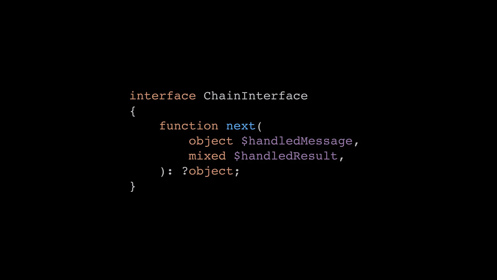 interface ChainInterface
{
function next(
object $handledMessage,
mixed $handledResult,
): ?object;
}
 