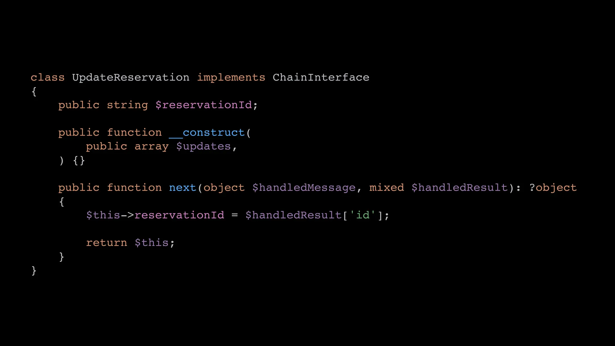class UpdateReservation implements ChainInterface
{
public string $reservationId;
public function __construct(
public array $updates,
) {}
public function next(object $handledMessage, mixed $handledResult): ?object
{
$this->reservationId = $handledResult['id'];
return $this;
}
}
 