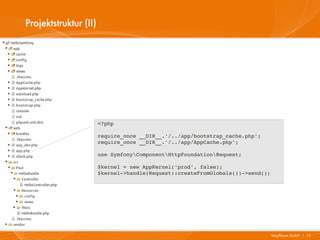 Projektstruktur (II)




                       <?php

                       require_once __DIR__.'/../app/bootstrap_cache.php';
                       require_once __DIR__.'/../app/AppCache.php';

                       use SymfonyComponentHttpFoundationRequest;

                       $kernel = new AppKernel('prod', false);
                       $kernel­>handle(Request::createFromGlobals())­>send();




                                                                                Mayflower GmbH I 13
 