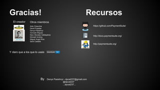 Gracias! Recursos
Y claro que a los que lo usais
Aldo Chiecchia
David Pujadas
Denys Pasishnyi
Gonzalo Míguez
Marc Morales Valldepérez
Mickaël Andrieu
Miguel Angel Ríos
Santi Castells
El creador Otros miembros
By Denys Pasishnyi - dpcat237@gmail.com
@dpcat237
...dpcat237...
https://github.com/PaymentSuite/
http://docs.paymentsuite.org/
http://paymentsuite.org/
 