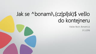Jak se ^bonami.(cz|pl|sk)$ vešlo
do kontejneru
Václav Boch, Bonami.cz
31.3.2016
 