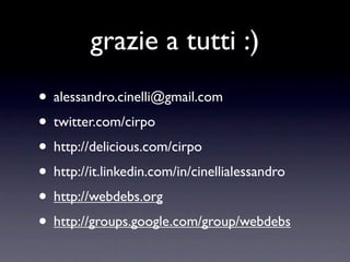 grazie a tutti :)
• alessandro.cinelli@gmail.com
• twitter.com/cirpo
• http://delicious.com/cirpo
• http://it.linkedin.com/in/cinellialessandro
• http://webdebs.org
• http://groups.google.com/group/webdebs
 
