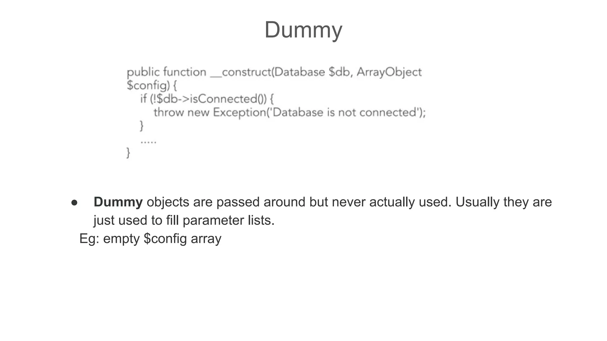 Dummy
● Dummy objects are passed around but never actually used. Usually they are
just used to fill parameter lists.
Eg: empty $config array
 