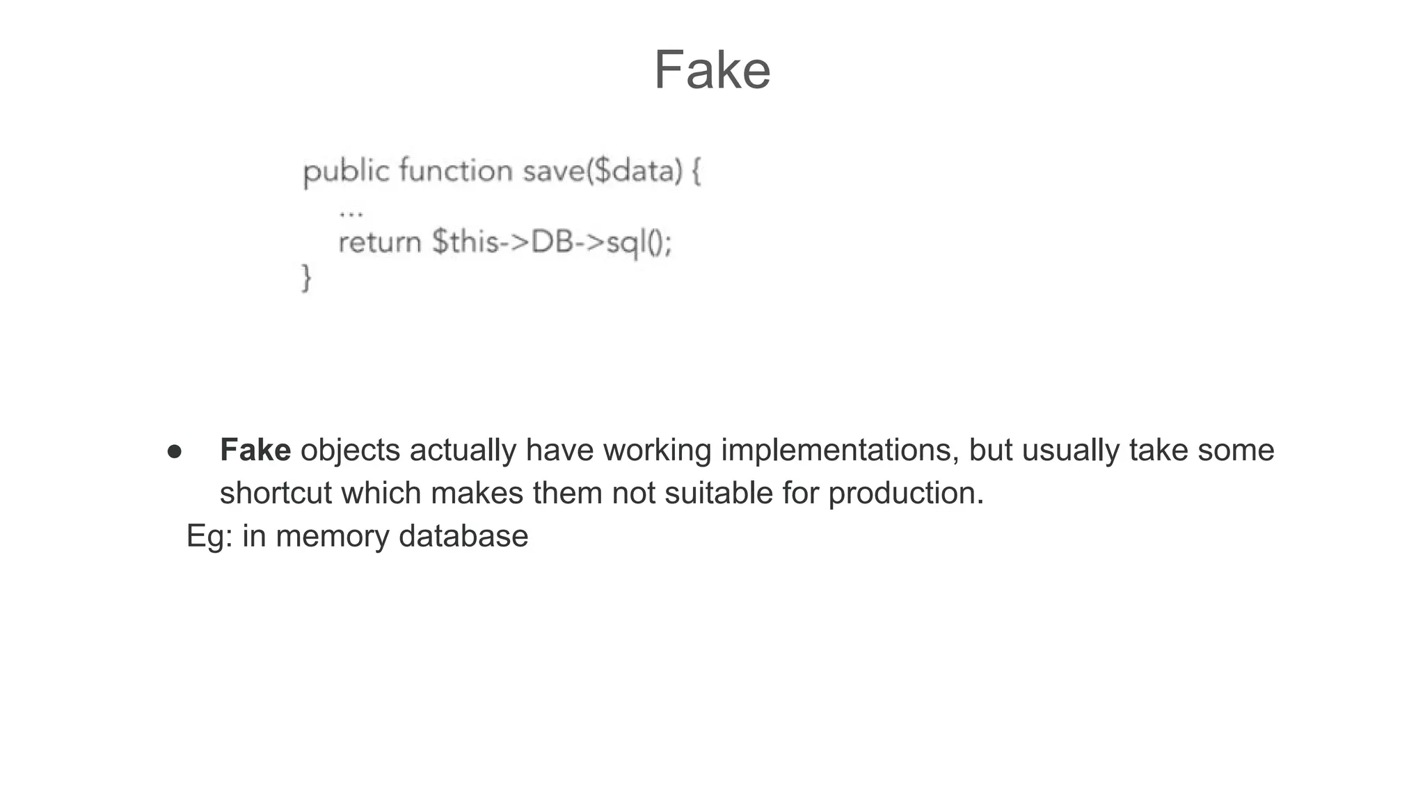 Fake
● Fake objects actually have working implementations, but usually take some
shortcut which makes them not suitable for production.
Eg: in memory database
 
