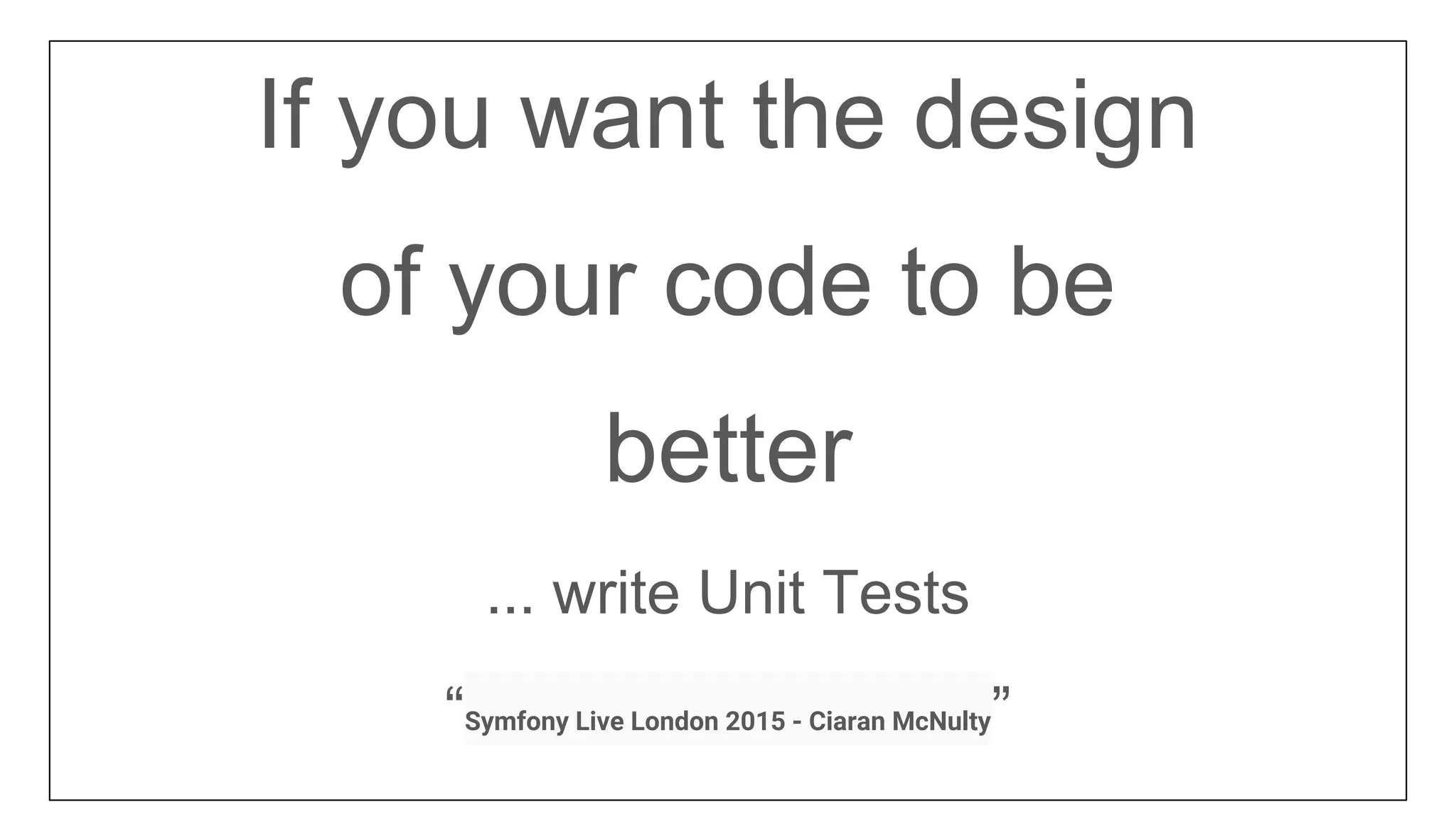 If you want the design
of your code to be
better
... write Unit Tests
“Symfony Live London 2015 - Ciaran McNulty”
 