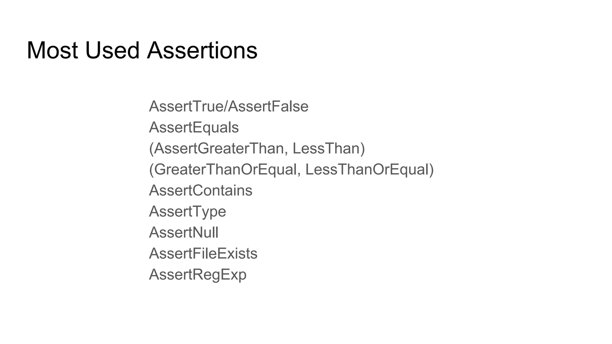 Most Used Assertions
AssertTrue/AssertFalse
AssertEquals
(AssertGreaterThan, LessThan)
(GreaterThanOrEqual, LessThanOrEqual)
AssertContains
AssertType
AssertNull
AssertFileExists
AssertRegExp
 