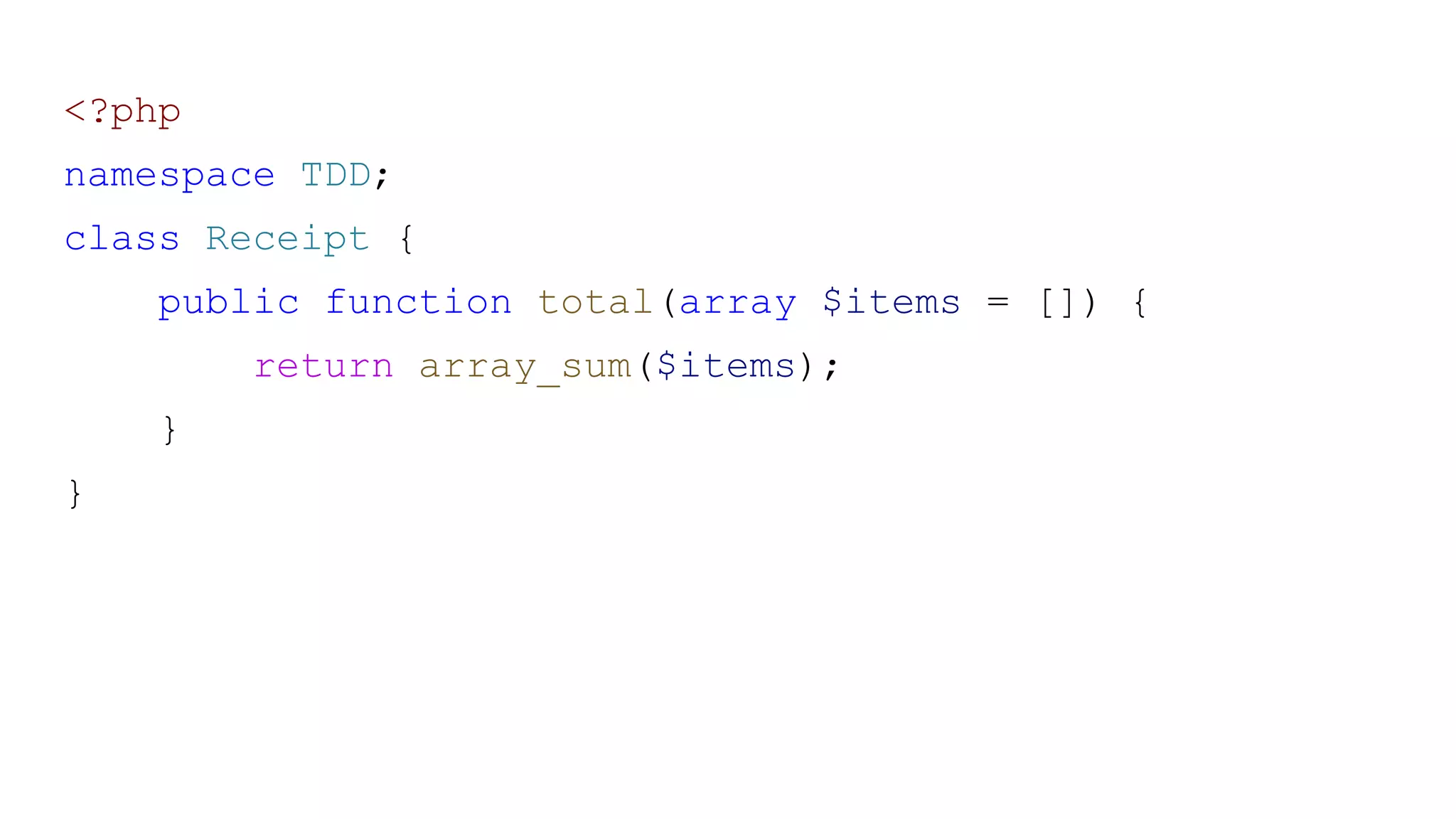 <?php
namespace TDD;
class Receipt {
public function total(array $items = []) {
return array_sum($items);
}
}
 