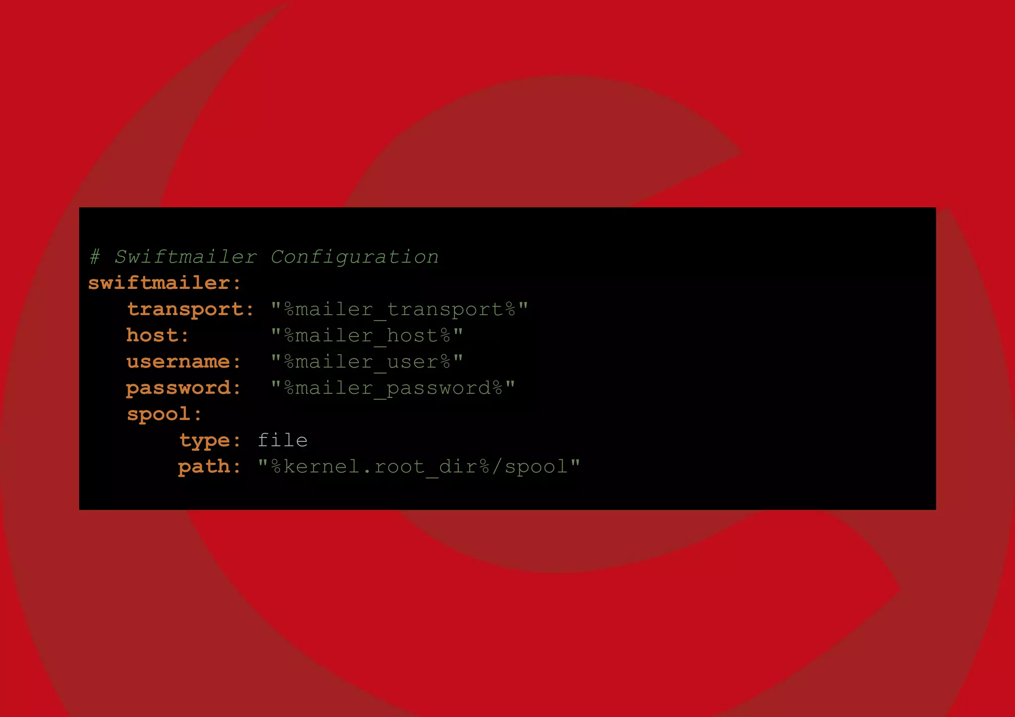 # Swiftmailer Configuration
swiftmailer:
transport: "%mailer_transport%"
host: "%mailer_host%"
username: "%mailer_user%"
password: "%mailer_password%"
spool:
type: file
path: "%kernel.root_dir%/spool"
 