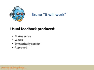 Bruno	
  “It	
  will	
  work”	
  


         Usual	
  feedback	
  produced:	
  
          •    Makes	
  sense	
  
          •    Works	
  
          •    SyntacBcally	
  correct	
  
          •    Approved	
  




One way of doing things…	

 