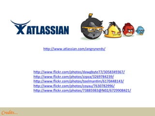 hZp://www.atlassian.com/angrynerds/	
  



              	
  
              hZp://www.ﬂickr.com/photos/dawgbyte77/3058349367/	
  
              hZp://www.ﬂickr.com/photos/zzpza/3269784239/	
  
              hZp://www.ﬂickr.com/photos/toolmanBm/6170448143/	
  
              hZp://www.ﬂickr.com/photos/coyau/7630782996/	
  
              hZp://www.ﬂickr.com/photos/73885983@N02/6729908421/	
  
              	
  
              	
  


Credits…	

 