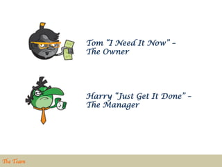 Tom “I Need It Now” –
              The Owner




              Harry “Just Get It Done” –
              The Manager




The Team	

 