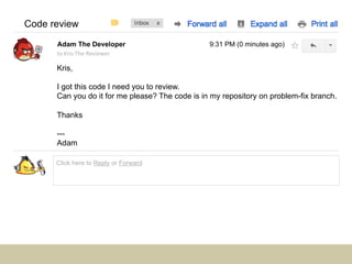 Code review
      Adam The Developer                         9:31 PM (0 minutes ago)
      to	
  Kris	
  The	
  Reviewer	
...