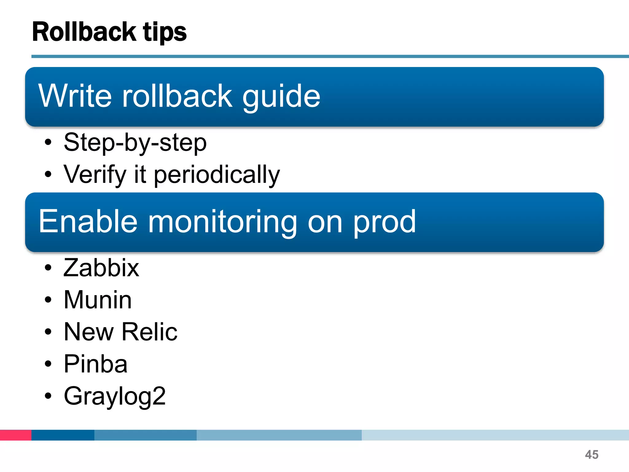 Write rollback guide
• Step-by-step
• Verify it periodically
Enable monitoring on prod
• Zabbix
• Munin
• New Relic
• Pinba
• Graylog2
Rollback tips
45
 