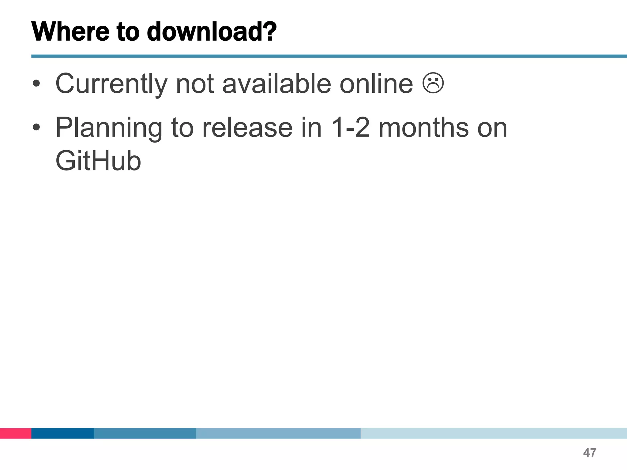 • Currently not available online 
• Planning to release in 1-2 months on
GitHub
Where to download?
47
 