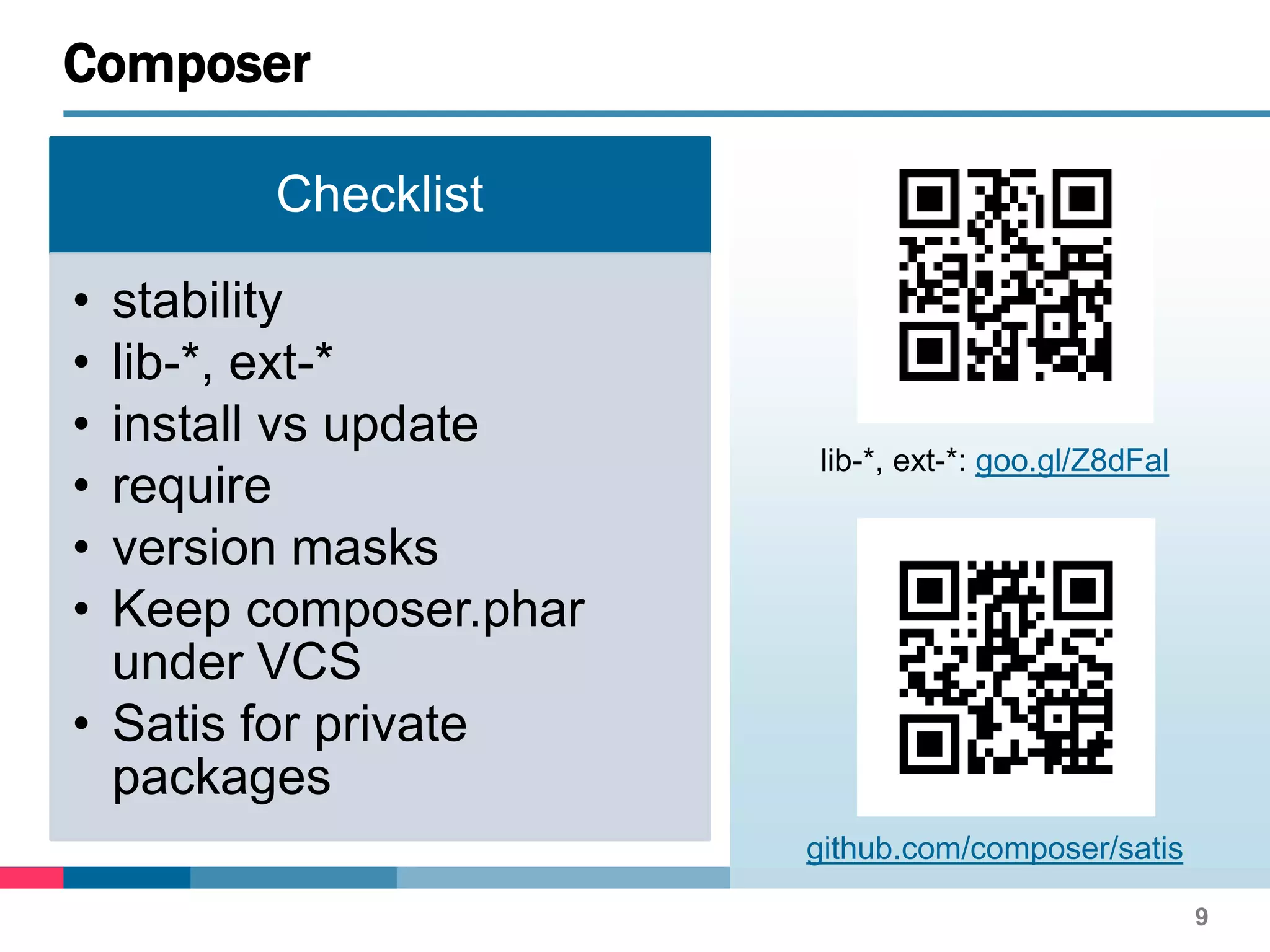 Checklist
• stability
• lib-*, ext-*
• install vs update
• require
• version masks
• Keep composer.phar
under VCS
• Satis for private
packages
9
Composer
github.com/composer/satis
lib-*, ext-*: goo.gl/Z8dFal
 