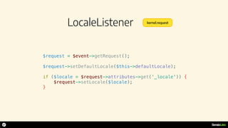 LocaleListener
$request = $event->getRequest();
$request->setDefaultLocale($this->defaultLocale);
if ($locale = $request->attributes->get('_locale')) {
$request->setLocale($locale);
}
kernel.request
 