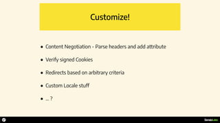Customize!
• Content Negotiation - Parse headers and add attribute
• Verify signed Cookies
• Redirects based on arbitrary criteria
• Custom Locale stuff
• … ?
 