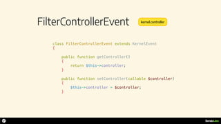 FilterControllerEvent
class FilterControllerEvent extends KernelEvent
{
public function getController()
{
return $this->controller;
}
public function setController(callable $controller)
{
$this->controller = $controller;
}
kernel.controller
 