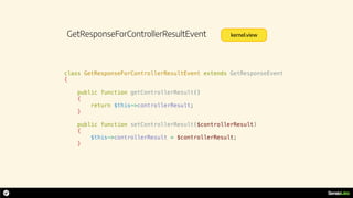 GetResponseForControllerResultEvent
class GetResponseForControllerResultEvent extends GetResponseEvent
{
public function getControllerResult()
{
return $this->controllerResult;
}
public function setControllerResult($controllerResult)
{
$this->controllerResult = $controllerResult;
}
kernel.view
 