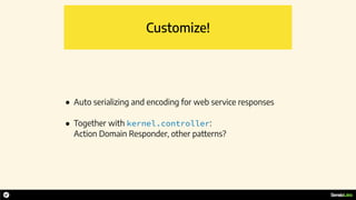 Customize!
• Auto serializing and encoding for web service responses
• Together with kernel.controller:  
Action Domain Responder, other patterns?
 