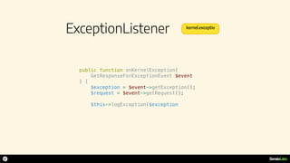 ExceptionListener
public function onKernelException(
GetResponseForExceptionEvent $event
) {
$exception = $event->getException();
$request = $event->getRequest();
$this->logException($exception
kernel.exceptio
 