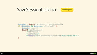 SaveSessionListener
$session = $event->getRequest()->getSession();
if ($session && $session->isStarted()) {
$session->save();
$event->getResponse()
->setPrivate()
->setMaxAge(0)
->headers->addCacheControlDirective('must-revalidate');
}
kernel.response
 