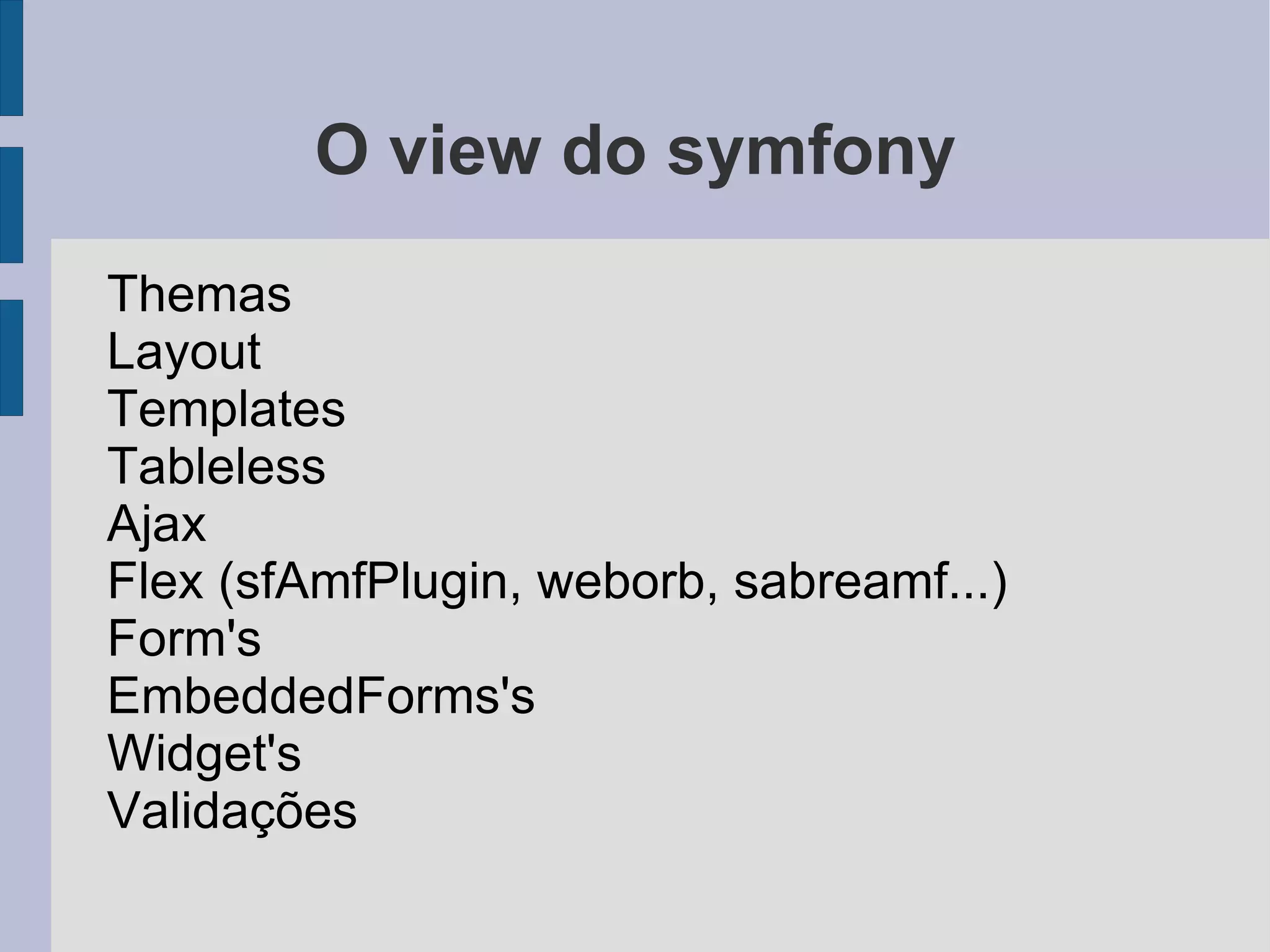 Conhecendo o symfony Quem usa ? Yahoo(Answers, Bookmarks), del.icio.us, Dailymotion(Segundo maior site de videos), Ministério da educação, Serpro, Sicoob Goiás e mais de 5 mil desenvolvedores php's que estão registrados nas maillist's e forum's. 