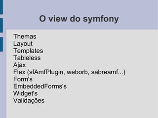 Conhecendo o symfony Quem usa ? Yahoo(Answers, Bookmarks), del.icio.us, Dailymotion(Segundo maior site de videos), Ministério da educação, Serpro, Sicoob Goiás e mais de 5 mil desenvolvedores php's que estão registrados nas maillist's e forum's. 