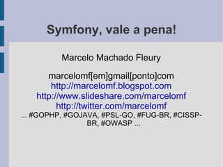 Symfony, vale a pena! Marcelo Machado Fleury marcelomf[em]gmail[ponto]com http://marcelomf.blogspot.com http://www.slideshare.com/marcelomf http://twitter.com/marcelomf ... #GOPHP, #GOJAVA, #PSL-GO, #FUG-BR, #CISSP-BR, #OWASP ... 