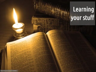 Learning
                                  your stuff




http://www.sxc.hu/photo/1095604
 