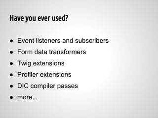 Have you ever used?

● Event listeners and subscribers
● Form data transformers
● Twig extensions
● Profiler extensions
● DIC compiler passes
● more...
 