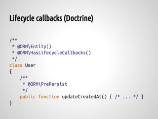 Lifecycle callbacks (Doctrine)

/**
  * @ORMEntity()
  * @ORMHasLifecycleCallbacks()
  */
class User
{
     /**
      * @ORMPrePersist
      */
     public function updateCreatedAt() { /* ... */ }
}
 