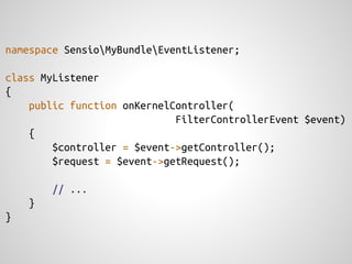 namespace SensioMyBundleEventListener;

class MyListener
{
    public function onKernelController(
                             FilterControllerEvent $event)
    {
        $controller = $event->getController();
        $request = $event->getRequest();

        // ...
    }
}
 