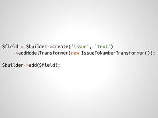$field = $builder->create('issue', 'text')
    ->addModelTransformer(new IssueToNumberTransformer());

$builder->add($field);
 