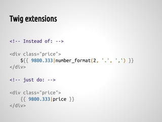 Twig extensions

<!-- Instead of: -->

<div class="price">
    ${{ 9800.333|number_format(2, '.', ',') }}
</div>

<!-- just do: -->

<div class="price">
    {{ 9800.333|price }}
</div>
 