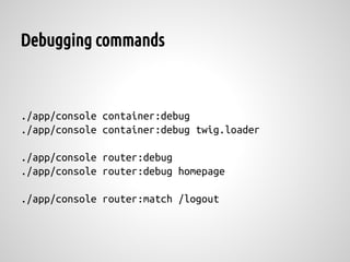Debugging commands



./app/console container:debug
./app/console container:debug twig.loader

./app/console router:debug
./app/console router:debug homepage

./app/console router:match /logout
 