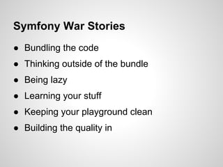 Symfony War Stories
● Bundling the code
● Thinking outside of the bundle
● Being lazy
● Learning your stuff
● Keeping your playground clean
● Building the quality in
 