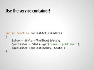 Use the service container!



public function publishAction($date)
{
    $show = $this->findShow($date);
    $publisher = $this->get('sensio.publisher');
    $publisher->publish($show, $date);
}
 