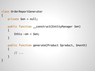 class OrderReportGenerator
{
    private $em = null;

    public function __construct(EntityManager $em)
    {
        $this->em = $em;
    }

    public function generate(Product $product, $month)
    {
        // ...
    }
}
 
