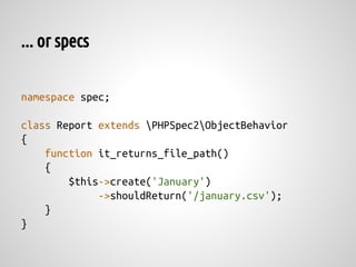... or specs


namespace spec;

class Report extends PHPSpec2ObjectBehavior
{
    function it_returns_file_path()
    {
        $this->create('January')
             ->shouldReturn('/january.csv');
    }
}
 
