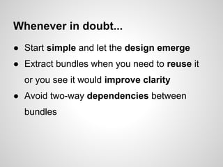 Whenever in doubt...
● Start simple and let the design emerge
● Extract bundles when you need to reuse it
  or you see it would improve clarity
● Avoid two-way dependencies between
  bundles
 