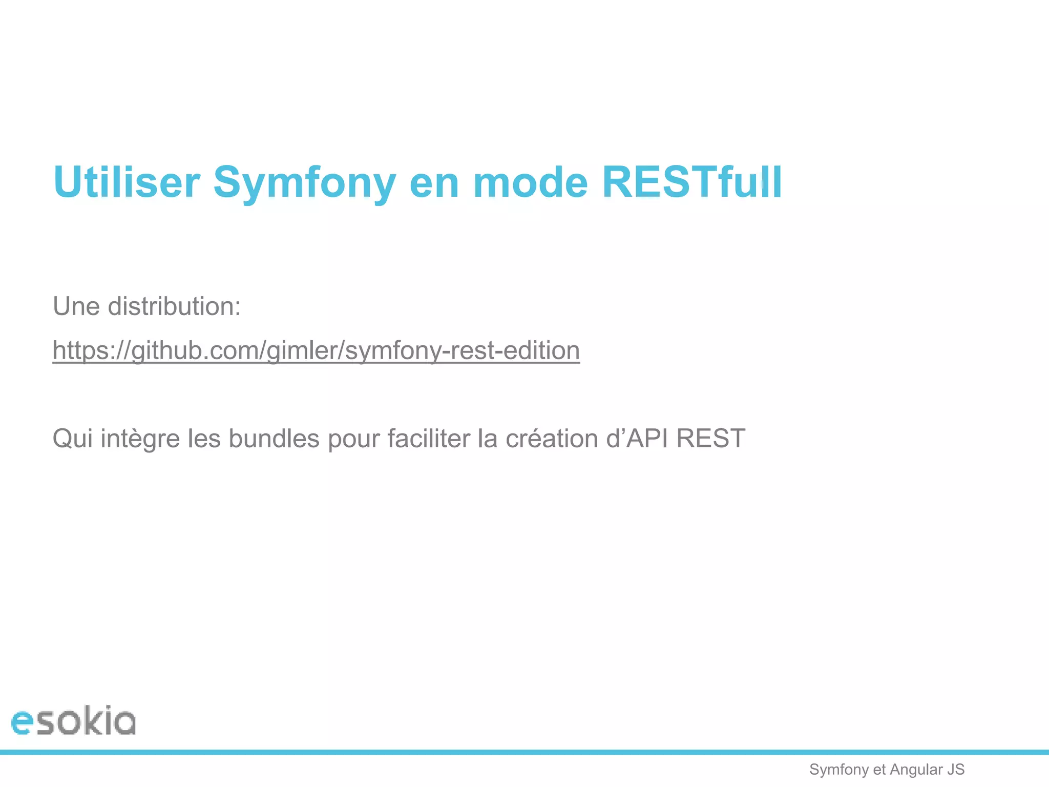 Symfony et Angular JS
Utiliser Symfony en mode RESTfull
Une distribution:
https://github.com/gimler/symfony-rest-edition
Qui intègre les bundles pour faciliter la création d’API REST
 