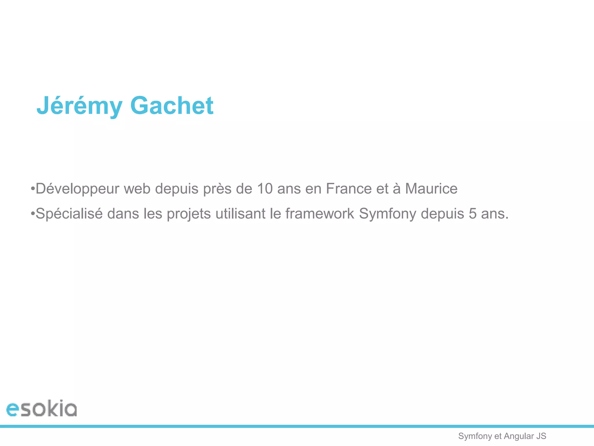 Symfony et Angular JS
Jérémy Gachet
•Développeur web depuis près de 10 ans en France et à Maurice
•Spécialisé dans les projets utilisant le framework Symfony depuis 5 ans.
 