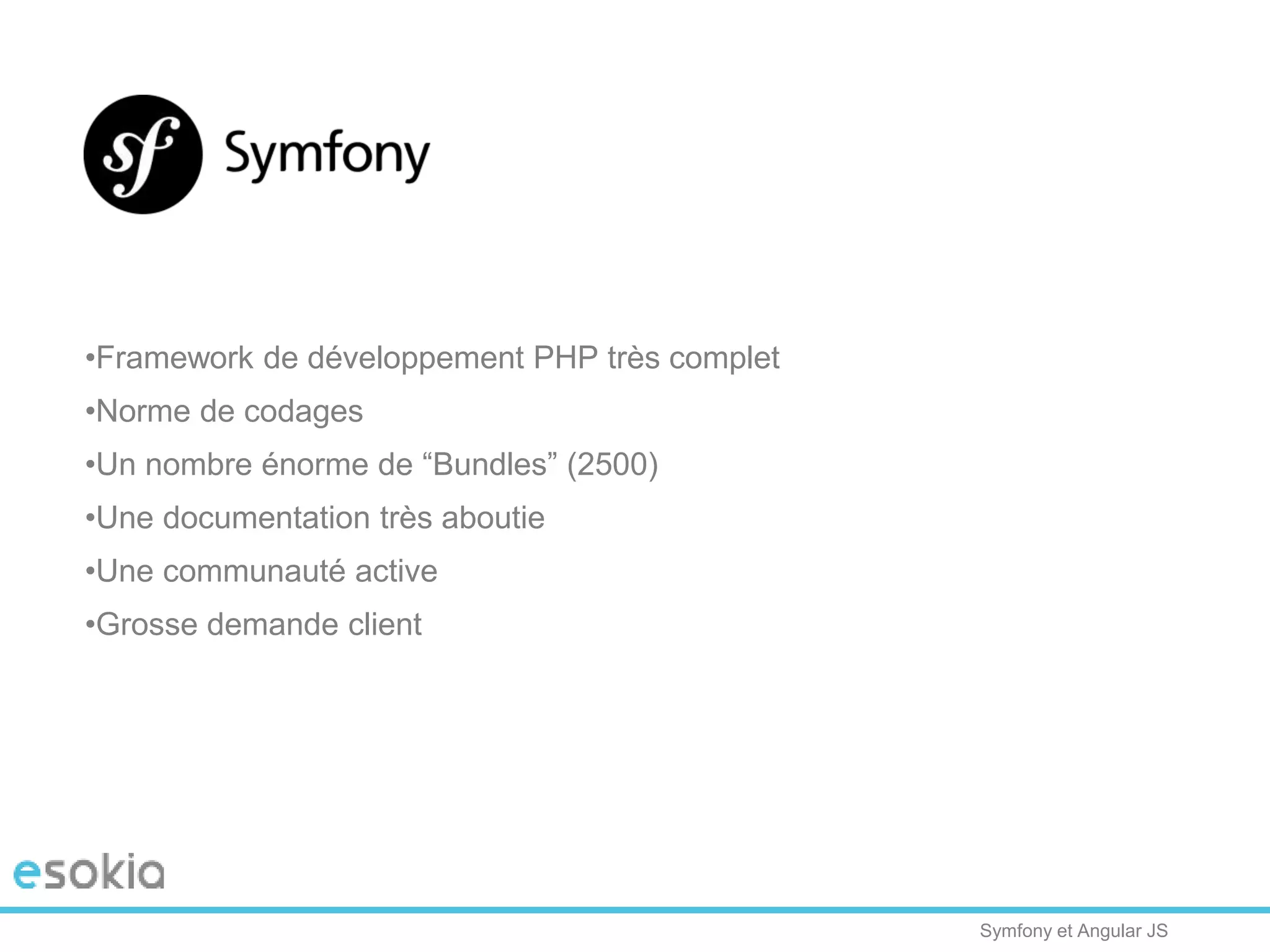 Symfony et Angular JS
•Framework de développement PHP très complet
•Norme de codages
•Un nombre énorme de “Bundles” (2500)
•Une documentation très aboutie
•Une communauté active
•Grosse demande client
 
